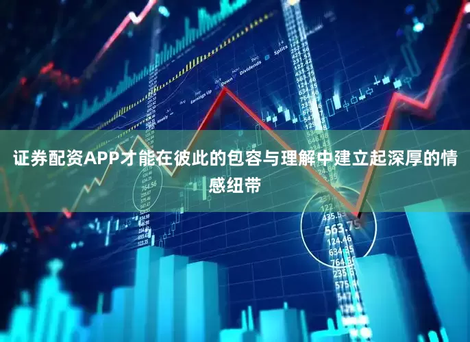 证券配资APP才能在彼此的包容与理解中建立起深厚的情感纽带