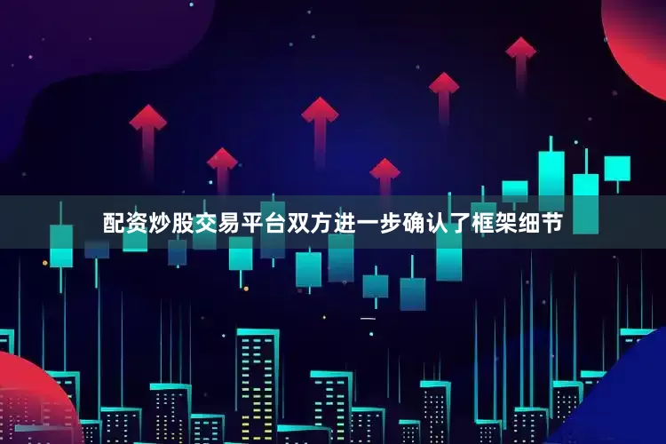 配资炒股交易平台双方进一步确认了框架细节