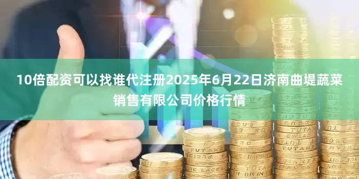 10倍配资可以找谁代注册2025年6月22日济南曲堤蔬菜销售有限公司价格行情