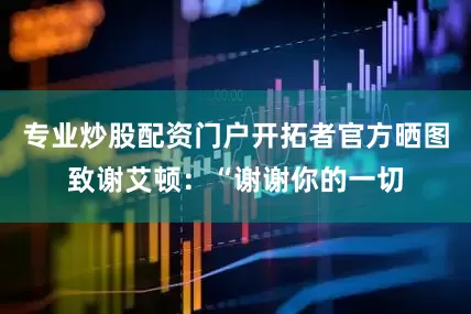 专业炒股配资门户开拓者官方晒图致谢艾顿：“谢谢你的一切