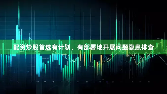 配资炒股首选有计划、有部署地开展问题隐患排查