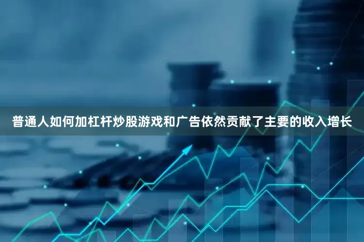 普通人如何加杠杆炒股游戏和广告依然贡献了主要的收入增长
