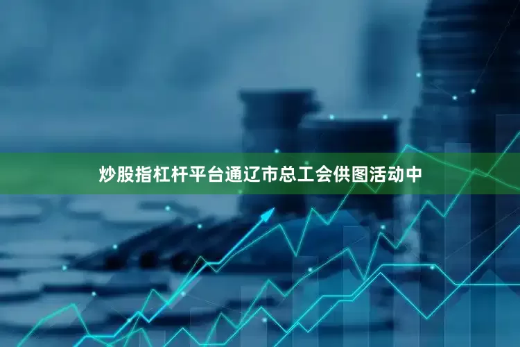 炒股指杠杆平台通辽市总工会供图活动中