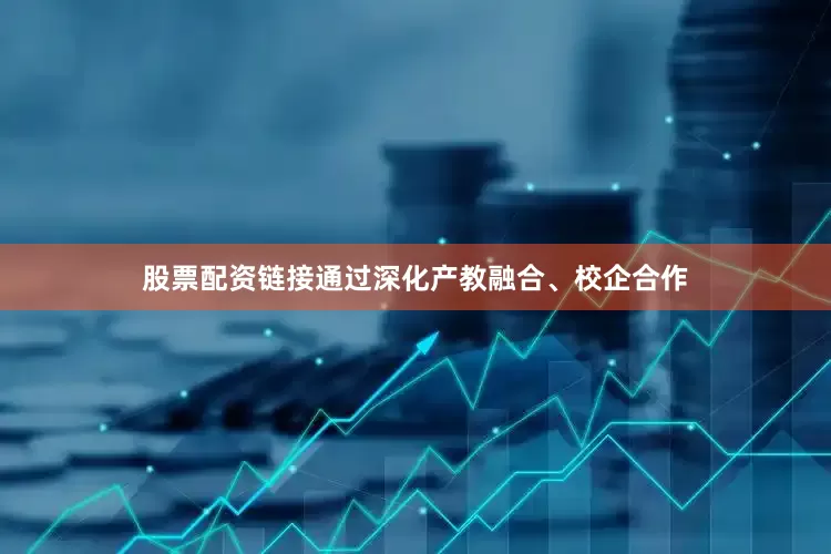股票配资链接通过深化产教融合、校企合作
