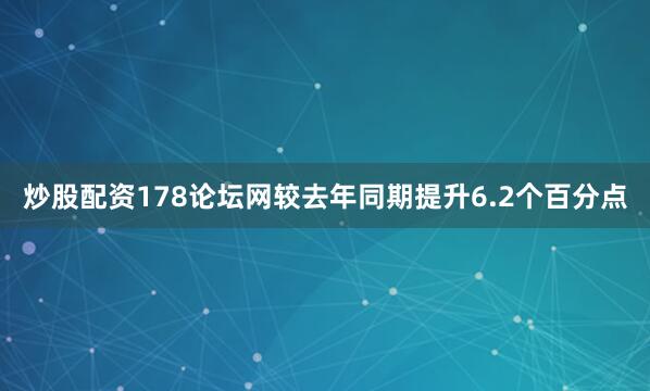 炒股配资178论坛网较去年同期提升6.2个百分点