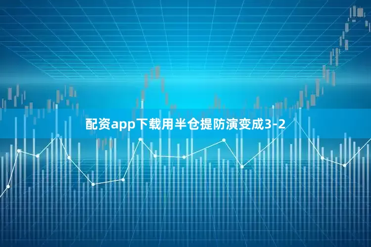 配资app下载用半仓提防演变成3-2