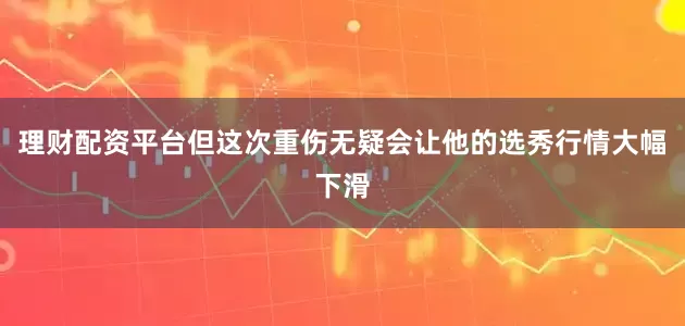 理财配资平台但这次重伤无疑会让他的选秀行情大幅下滑