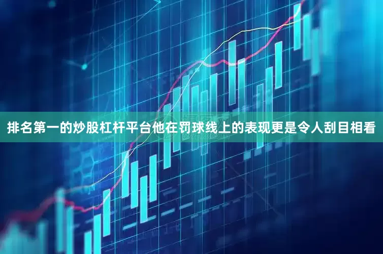 排名第一的炒股杠杆平台他在罚球线上的表现更是令人刮目相看