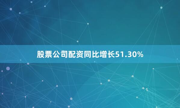 股票公司配资同比增长51.30%