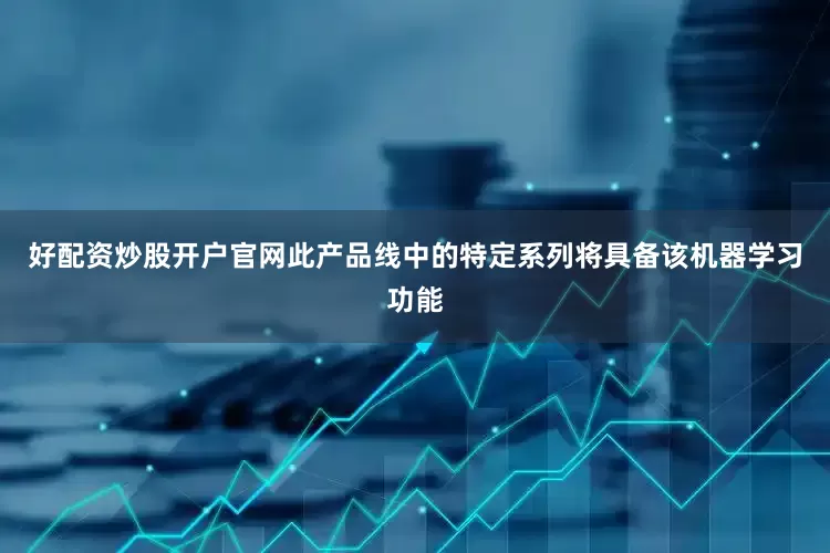 好配资炒股开户官网此产品线中的特定系列将具备该机器学习功能