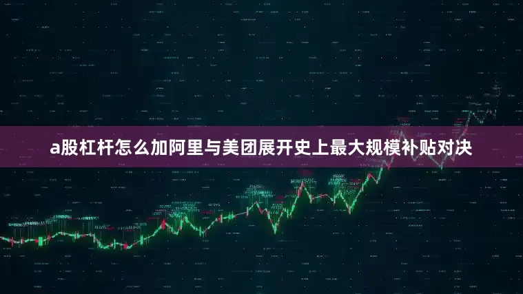 a股杠杆怎么加阿里与美团展开史上最大规模补贴对决