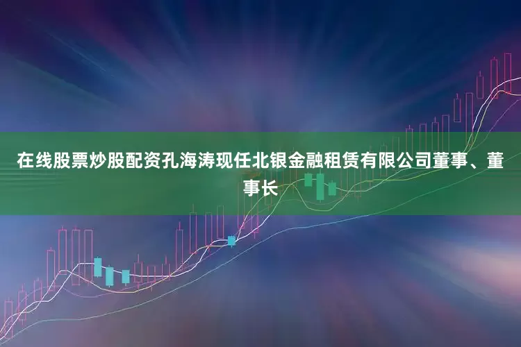 在线股票炒股配资孔海涛现任北银金融租赁有限公司董事、董事长