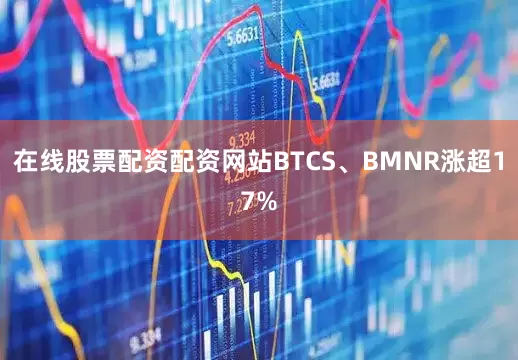 在线股票配资配资网站BTCS、BMNR涨超17%