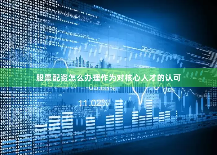 股票配资怎么办理作为对核心人才的认可