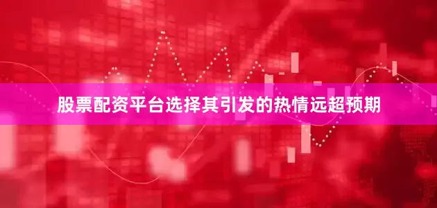 股票配资平台选择其引发的热情远超预期