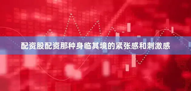 配资股配资那种身临其境的紧张感和刺激感