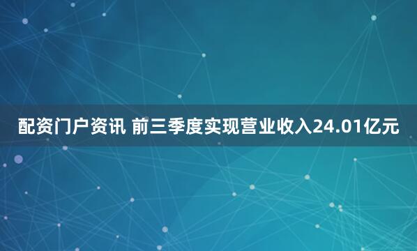 配资门户资讯 　　前三季度实现营业收入24.01亿元