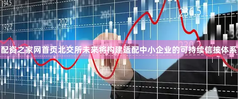 配资之家网首页北交所未来将构建适配中小企业的可持续信披体系